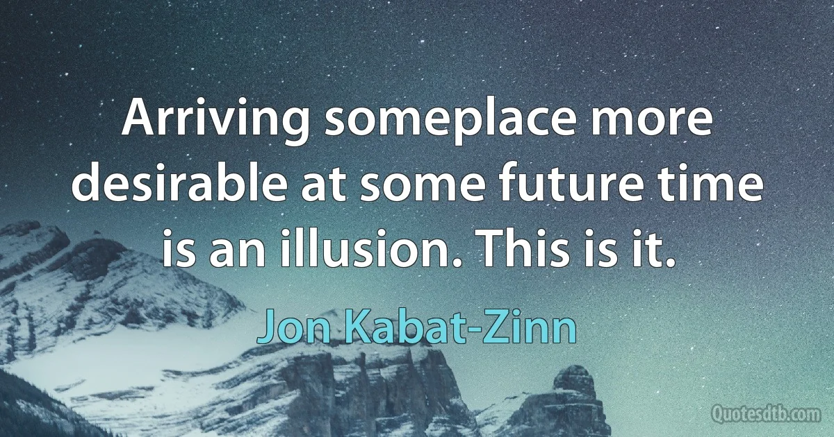 Arriving someplace more desirable at some future time is an illusion. This is it. (Jon Kabat-Zinn)