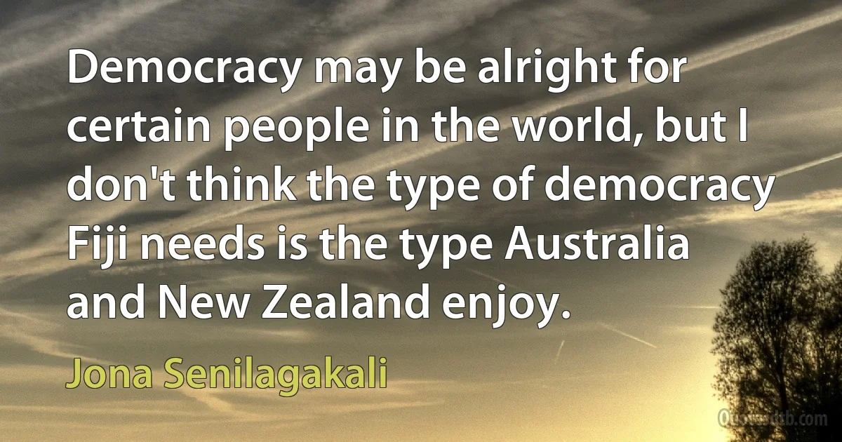 Democracy may be alright for certain people in the world, but I don't think the type of democracy Fiji needs is the type Australia and New Zealand enjoy. (Jona Senilagakali)