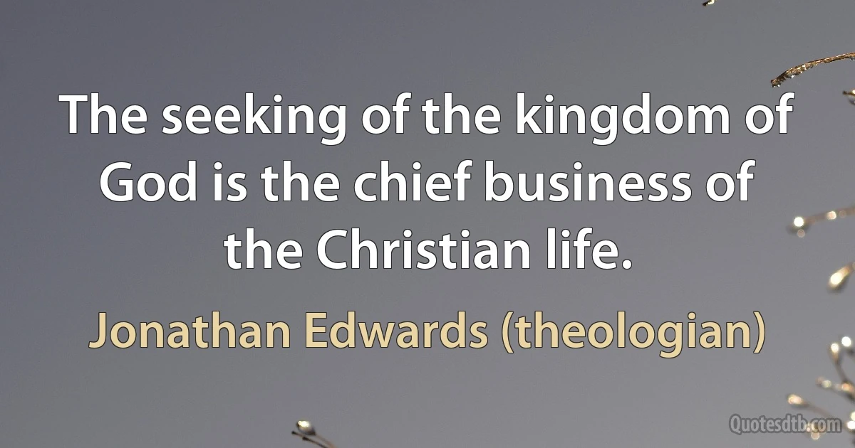 The seeking of the kingdom of God is the chief business of the Christian life. (Jonathan Edwards (theologian))