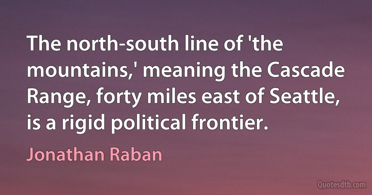 The north-south line of 'the mountains,' meaning the Cascade Range, forty miles east of Seattle, is a rigid political frontier. (Jonathan Raban)