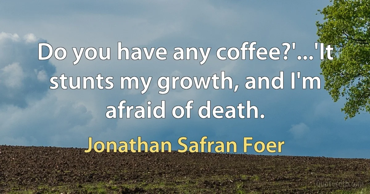 Do you have any coffee?'...'It stunts my growth, and I'm afraid of death. (Jonathan Safran Foer)