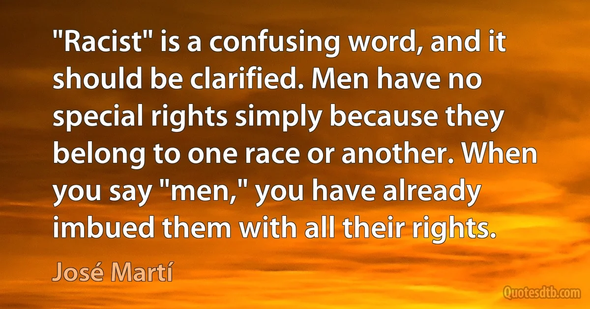 "Racist" is a confusing word, and it should be clarified. Men have no special rights simply because they belong to one race or another. When you say "men," you have already imbued them with all their rights. (José Martí)