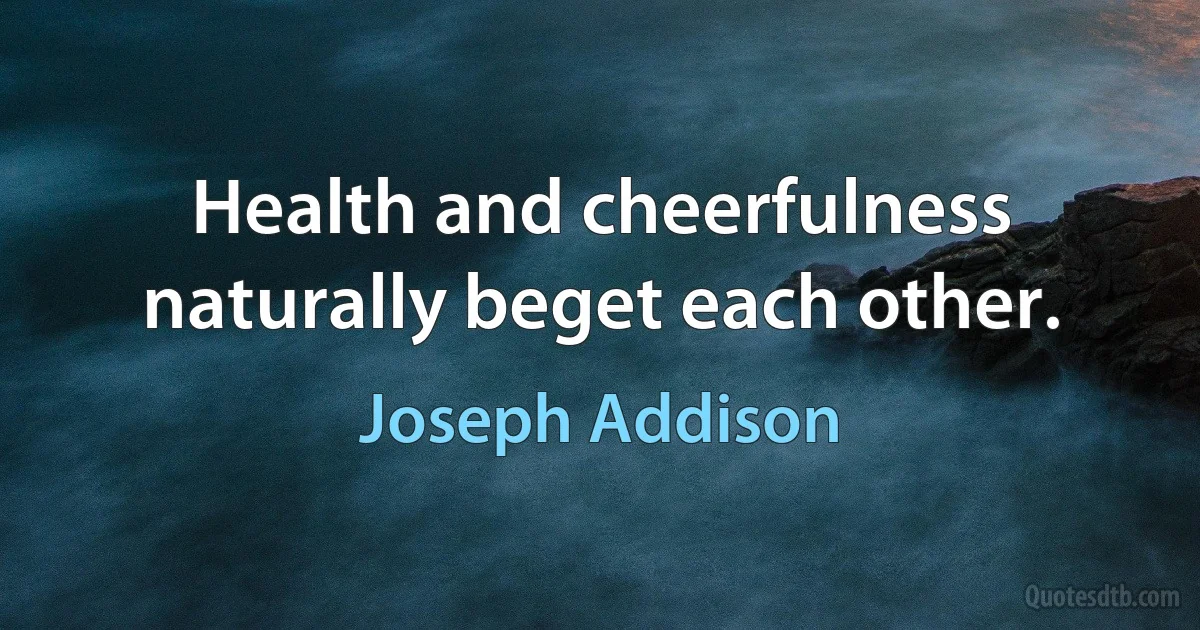 Health and cheerfulness naturally beget each other. (Joseph Addison)