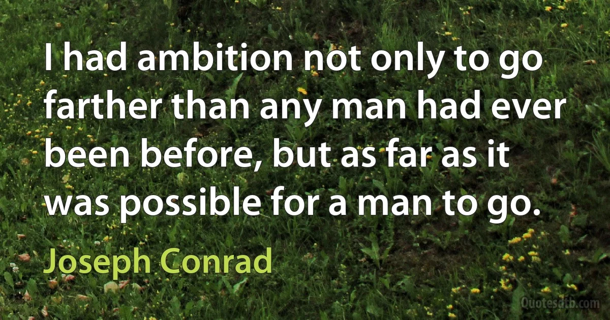 I had ambition not only to go farther than any man had ever been before, but as far as it was possible for a man to go. (Joseph Conrad)