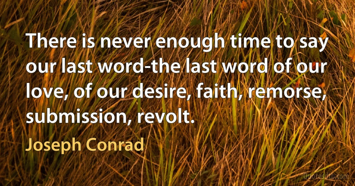 There is never enough time to say our last word-the last word of our love, of our desire, faith, remorse, submission, revolt. (Joseph Conrad)