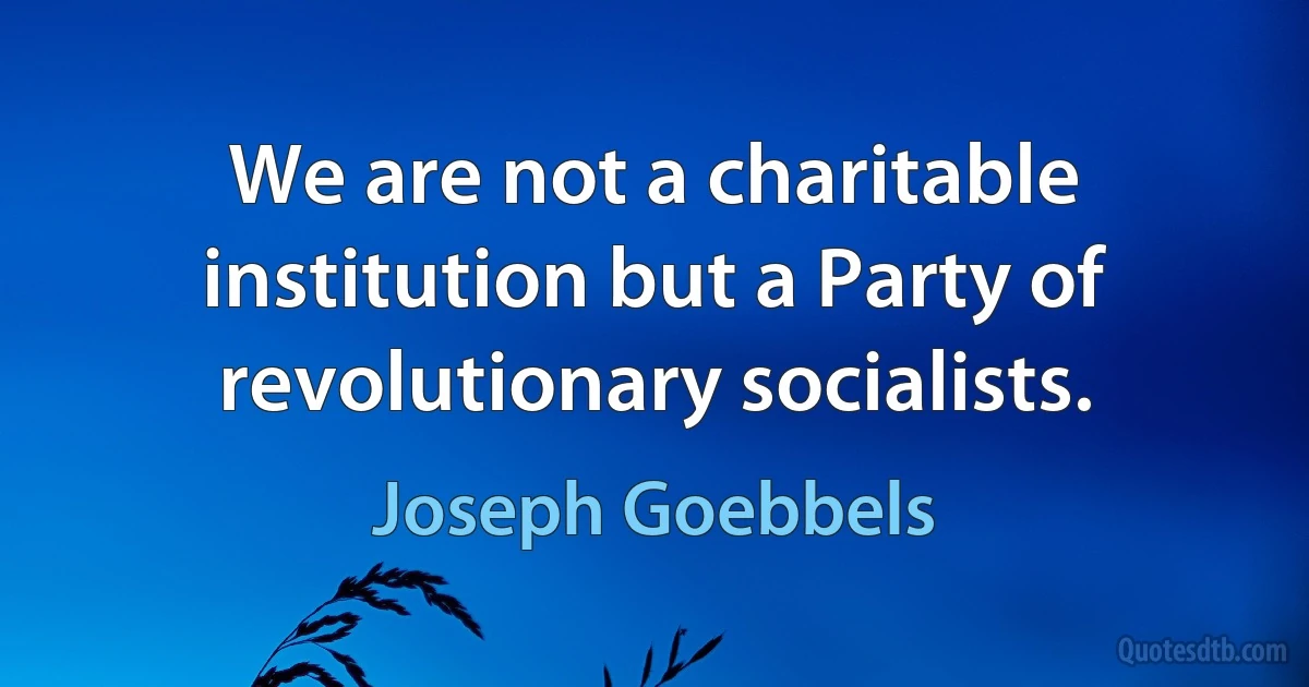 We are not a charitable institution but a Party of revolutionary socialists. (Joseph Goebbels)