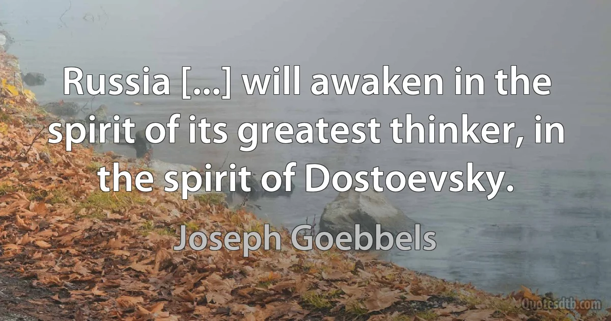 Russia [...] will awaken in the spirit of its greatest thinker, in the spirit of Dostoevsky. (Joseph Goebbels)