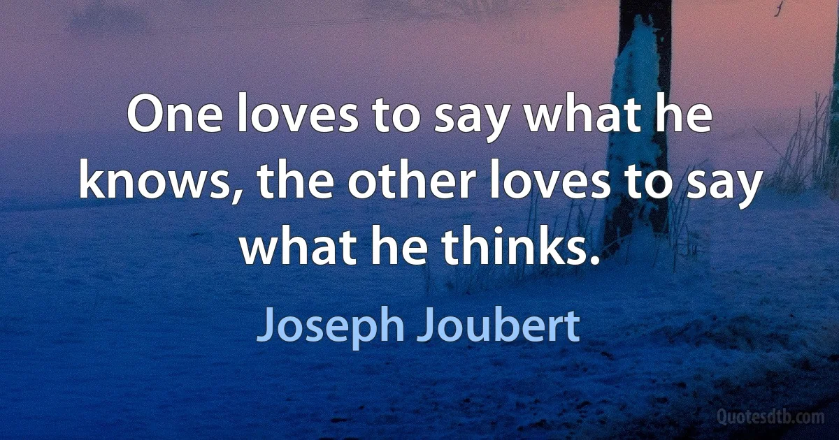 One loves to say what he knows, the other loves to say what he thinks. (Joseph Joubert)