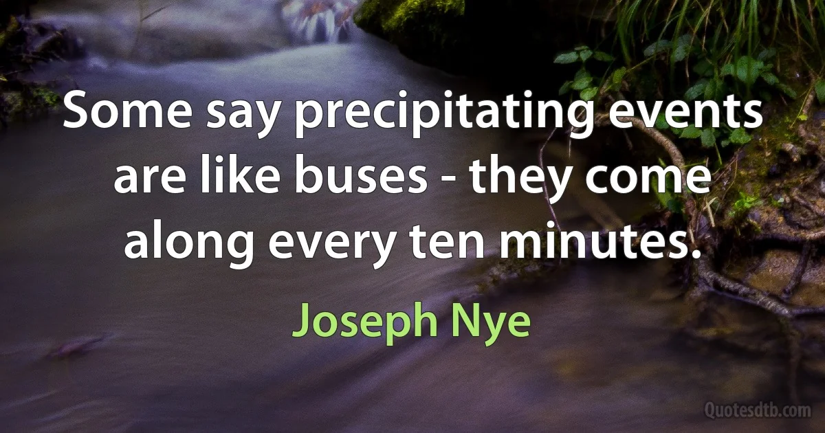 Some say precipitating events are like buses - they come along every ten minutes. (Joseph Nye)