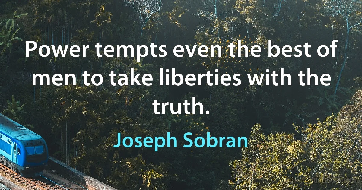 Power tempts even the best of men to take liberties with the truth. (Joseph Sobran)