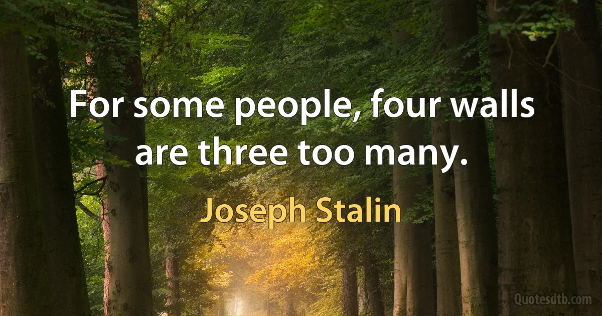 For some people, four walls are three too many. (Joseph Stalin)