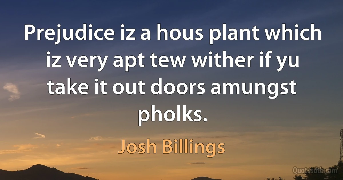 Prejudice iz a hous plant which iz very apt tew wither if yu take it out doors amungst pholks. (Josh Billings)