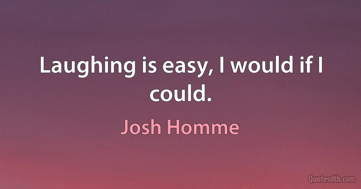 Laughing is easy, I would if I could. (Josh Homme)