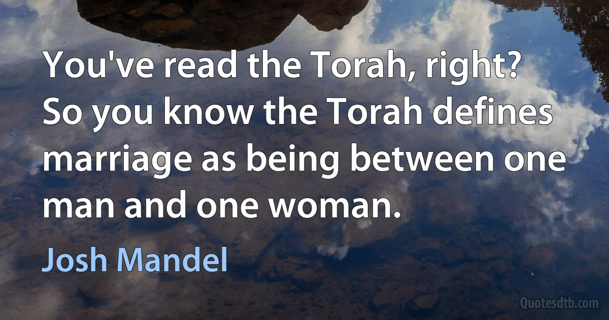 You've read the Torah, right? So you know the Torah defines marriage as being between one man and one woman. (Josh Mandel)