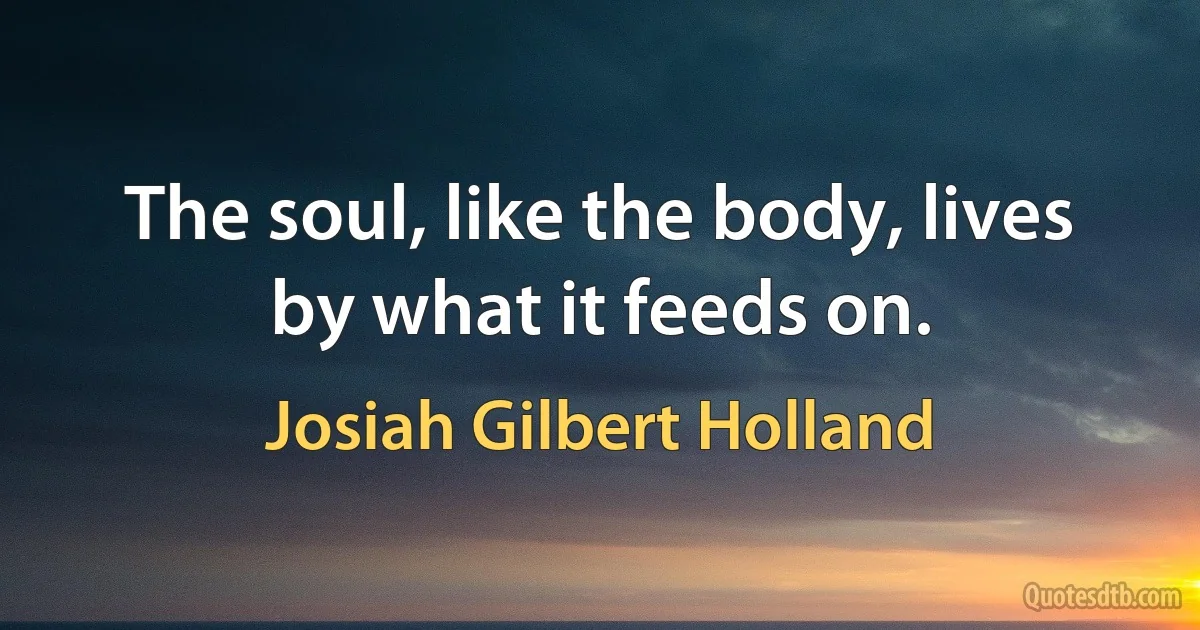 The soul, like the body, lives by what it feeds on. (Josiah Gilbert Holland)