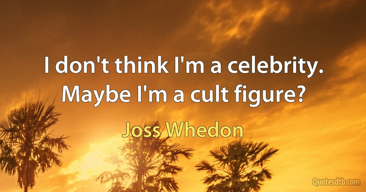 I don't think I'm a celebrity. Maybe I'm a cult figure? (Joss Whedon)