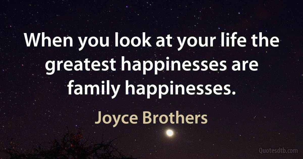 When you look at your life the greatest happinesses are family happinesses. (Joyce Brothers)