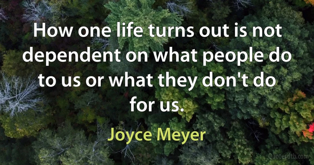 How one life turns out is not dependent on what people do to us or what they don't do for us. (Joyce Meyer)