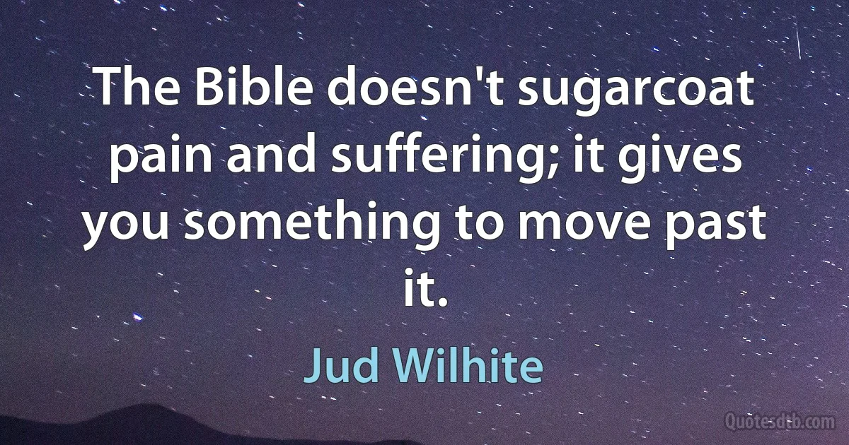 The Bible doesn't sugarcoat pain and suffering; it gives you something to move past it. (Jud Wilhite)