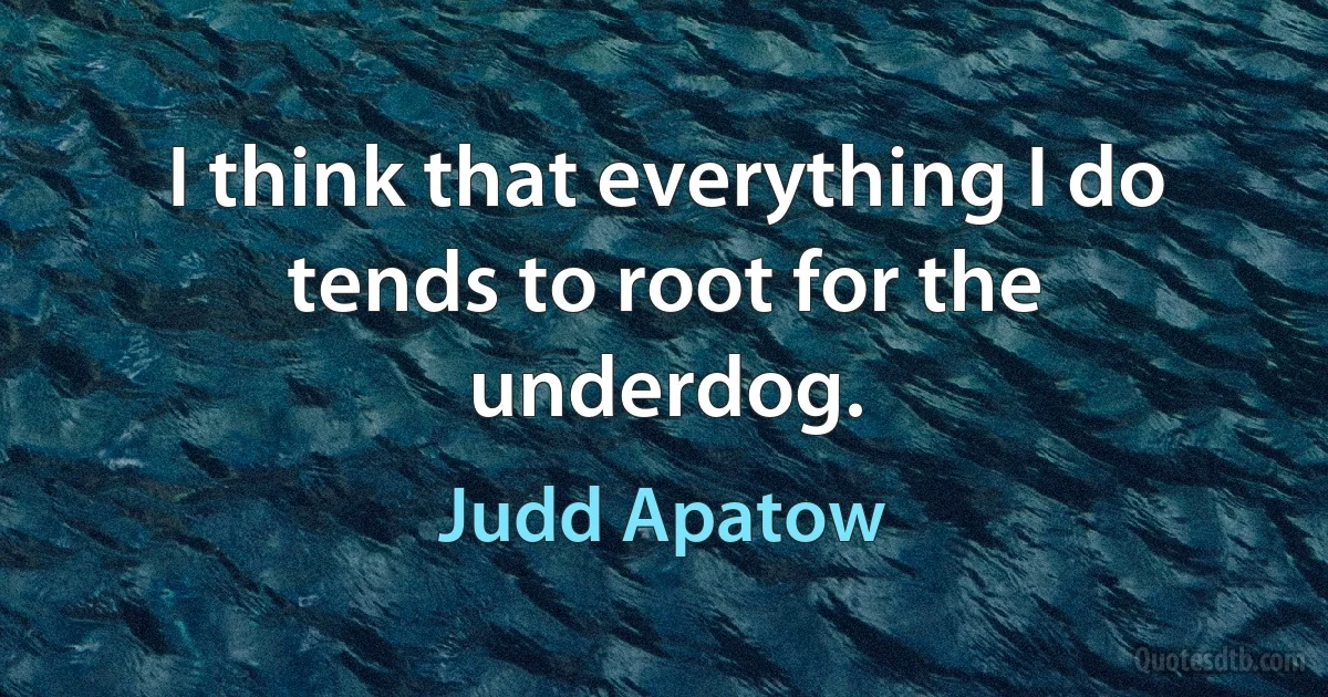 I think that everything I do tends to root for the underdog. (Judd Apatow)