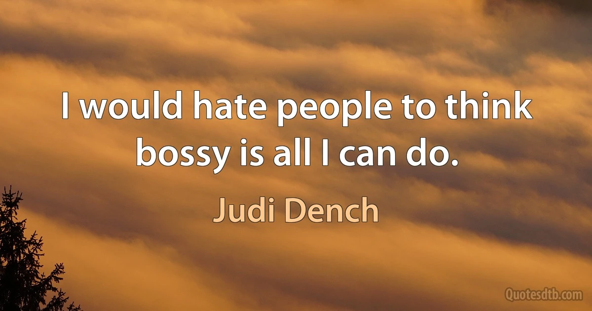 I would hate people to think bossy is all I can do. (Judi Dench)