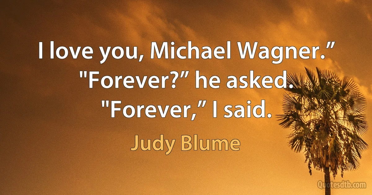 I love you, Michael Wagner.” "Forever?” he asked. "Forever,” I said. (Judy Blume)