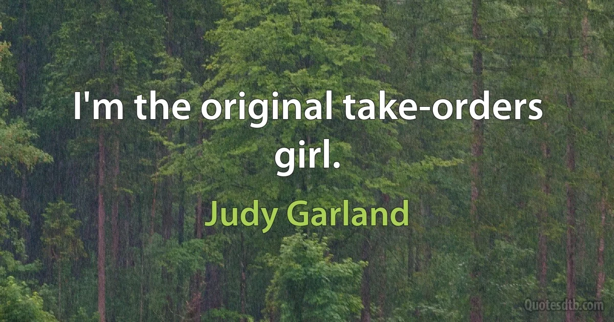 I'm the original take-orders girl. (Judy Garland)