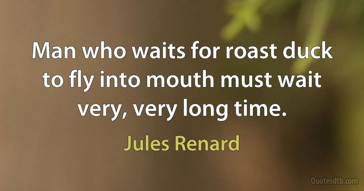 Man who waits for roast duck to fly into mouth must wait very, very long time. (Jules Renard)