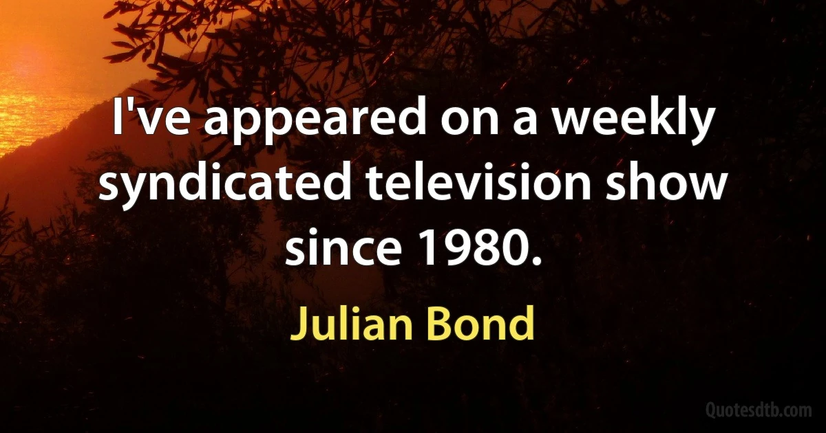 I've appeared on a weekly syndicated television show since 1980. (Julian Bond)