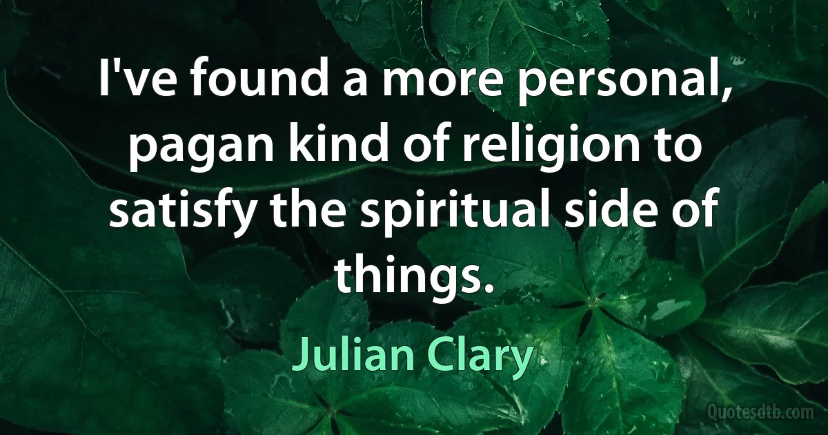 I've found a more personal, pagan kind of religion to satisfy the spiritual side of things. (Julian Clary)