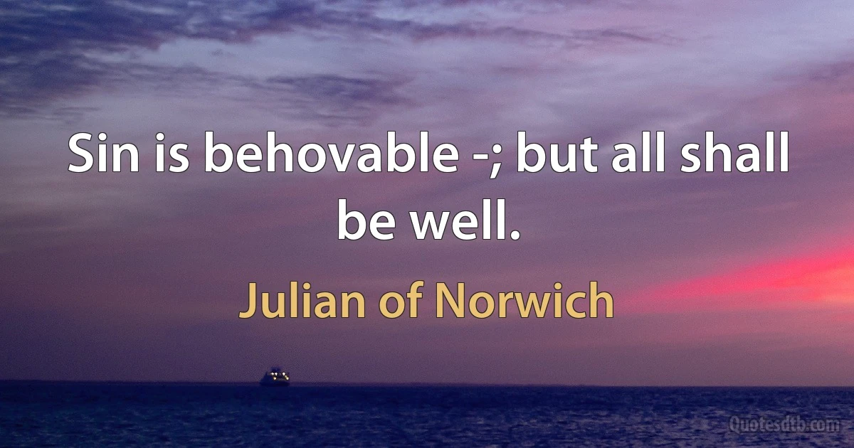 Sin is behovable -; but all shall be well. (Julian of Norwich)