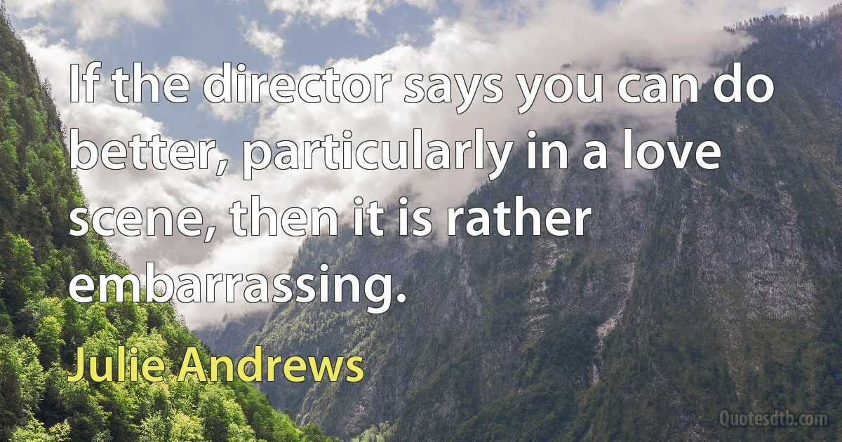 If the director says you can do better, particularly in a love scene, then it is rather embarrassing. (Julie Andrews)