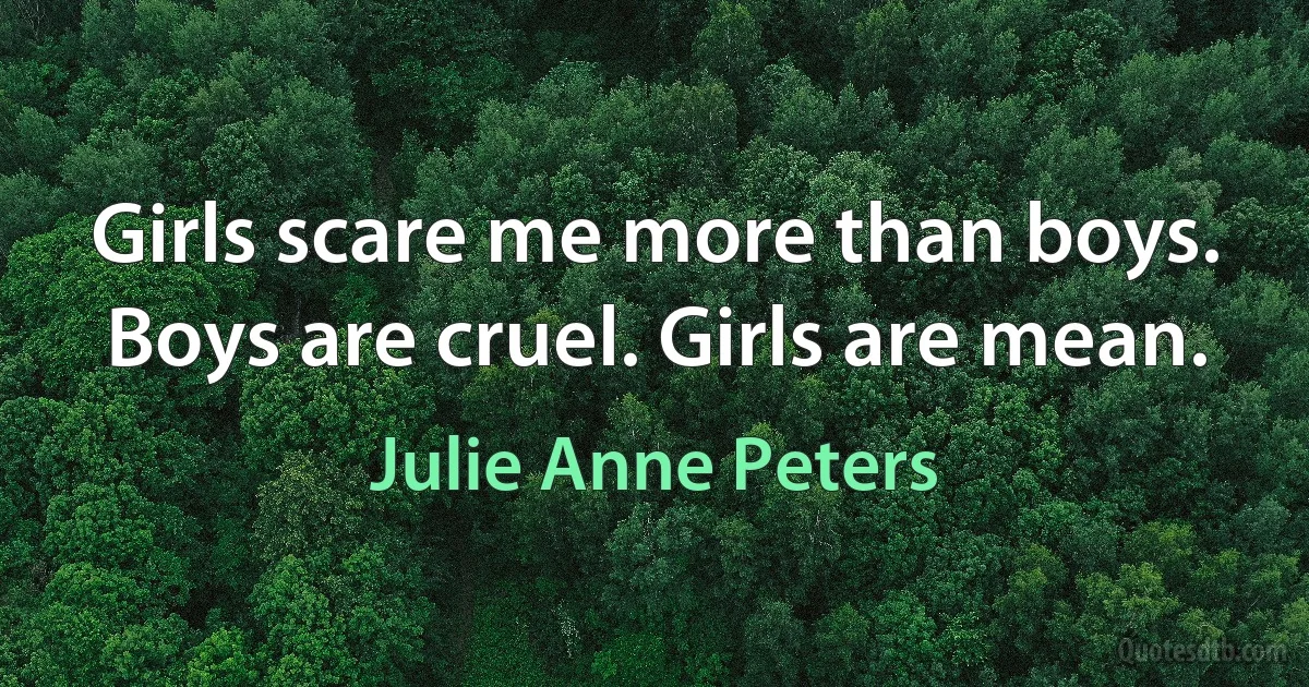 Girls scare me more than boys. Boys are cruel. Girls are mean. (Julie Anne Peters)