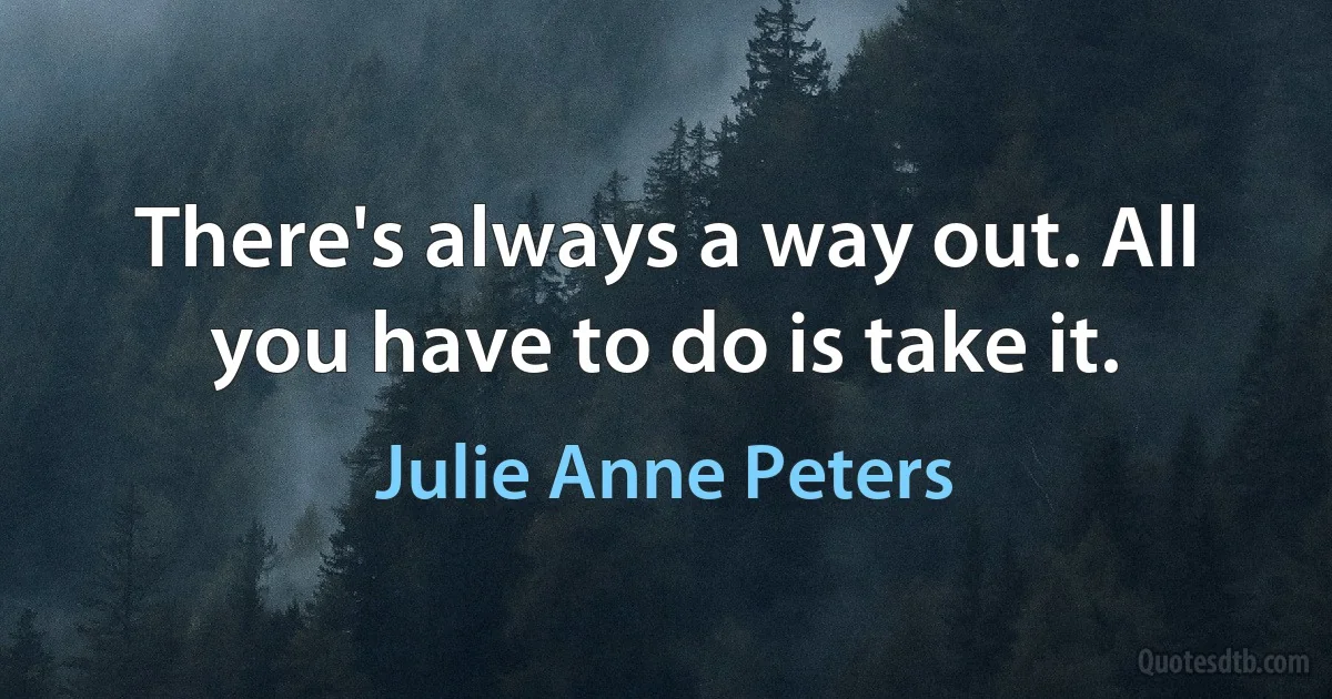 There's always a way out. All you have to do is take it. (Julie Anne Peters)