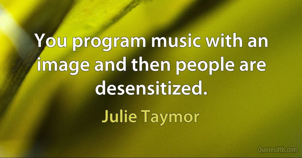 You program music with an image and then people are desensitized. (Julie Taymor)