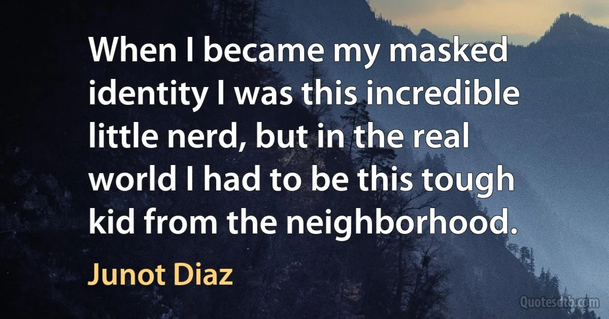 When I became my masked identity I was this incredible little nerd, but in the real world I had to be this tough kid from the neighborhood. (Junot Diaz)