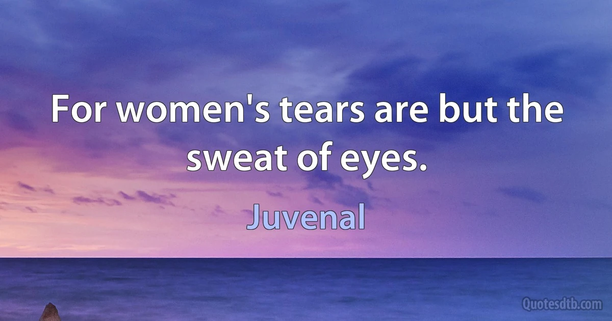 For women's tears are but the sweat of eyes. (Juvenal)