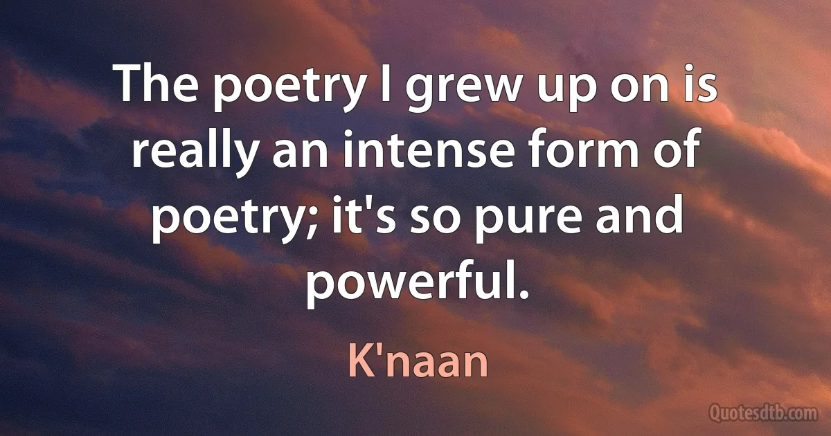 The poetry I grew up on is really an intense form of poetry; it's so pure and powerful. (K'naan)