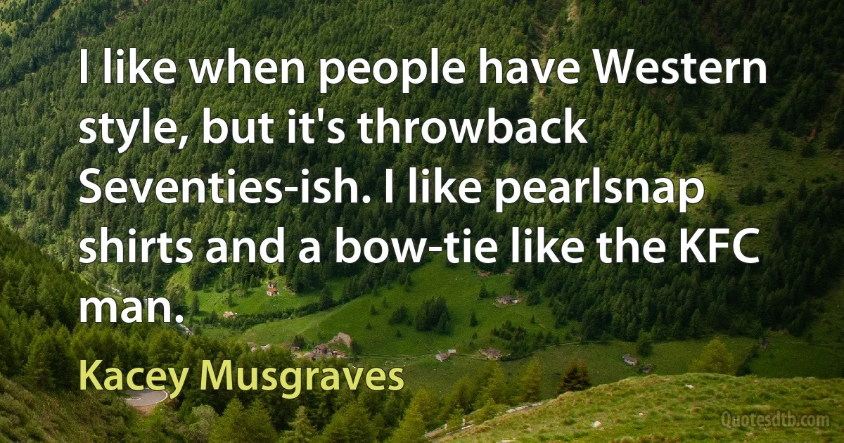 I like when people have Western style, but it's throwback Seventies-ish. I like pearlsnap shirts and a bow-tie like the KFC man. (Kacey Musgraves)