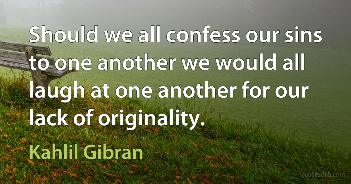 Should we all confess our sins to one another we would all laugh at one another for our lack of originality. (Kahlil Gibran)