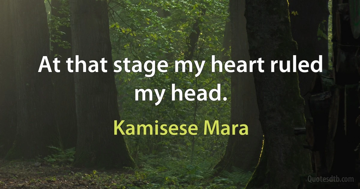 At that stage my heart ruled my head. (Kamisese Mara)