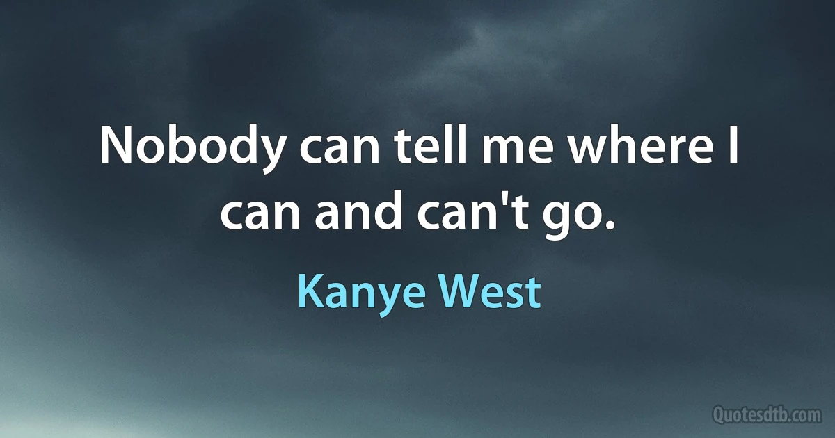 Nobody can tell me where I can and can't go. (Kanye West)