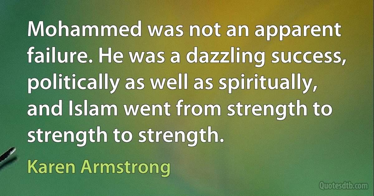 Mohammed was not an apparent failure. He was a dazzling success, politically as well as spiritually, and Islam went from strength to strength to strength. (Karen Armstrong)