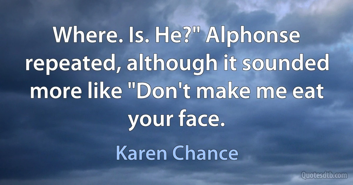 Where. Is. He?" Alphonse repeated, although it sounded more like "Don't make me eat your face. (Karen Chance)