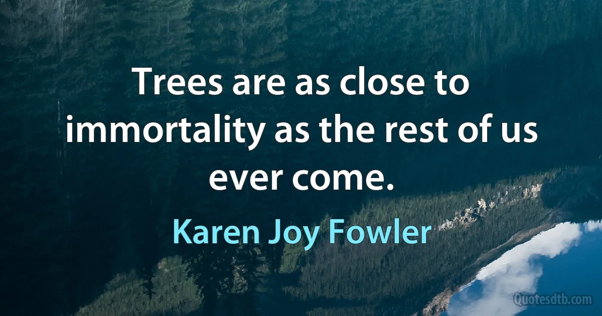 Trees are as close to immortality as the rest of us ever come. (Karen Joy Fowler)