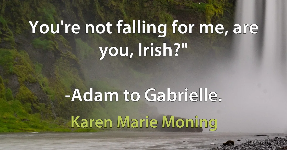 You're not falling for me, are you, Irish?"

-Adam to Gabrielle. (Karen Marie Moning)