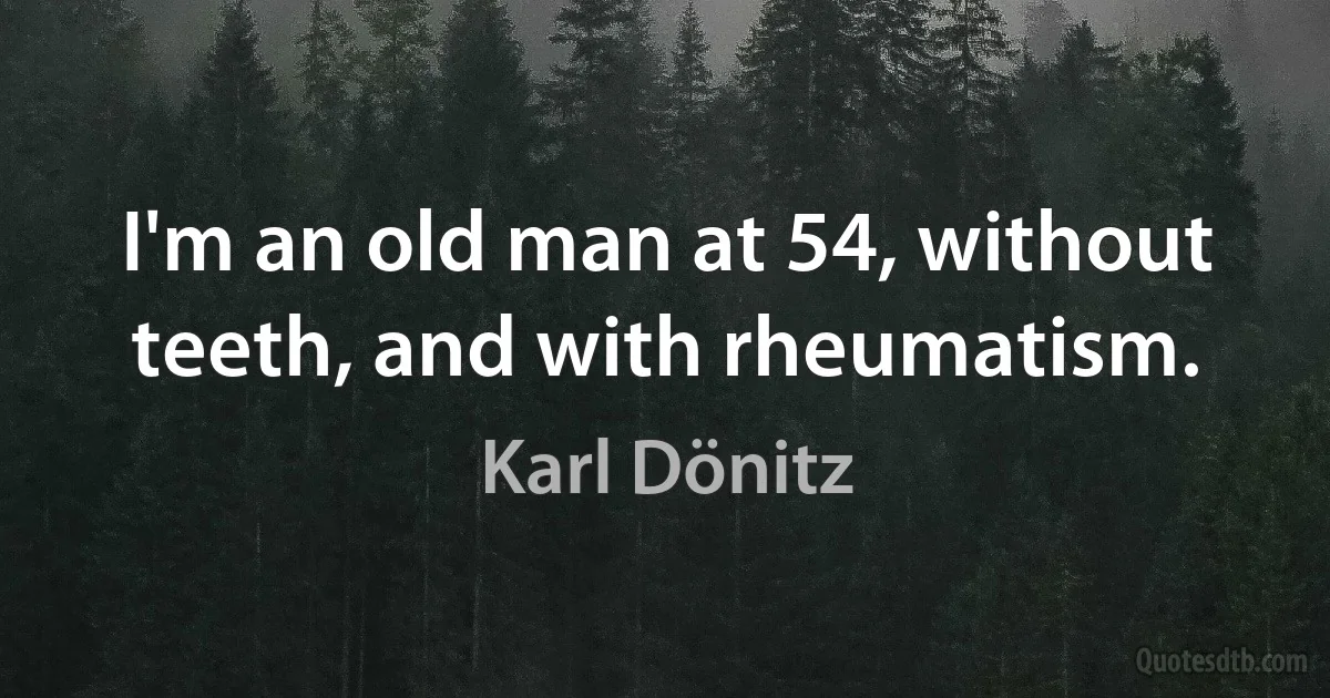 I'm an old man at 54, without teeth, and with rheumatism. (Karl Dönitz)