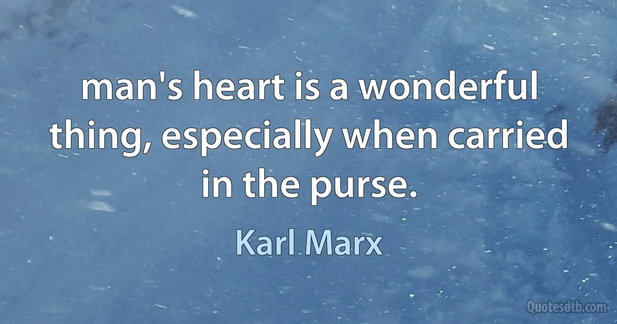 man's heart is a wonderful thing, especially when carried in the purse. (Karl Marx)