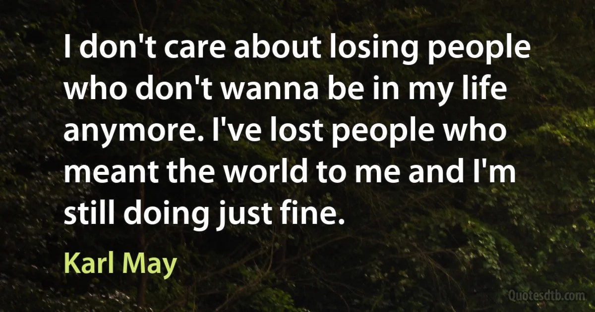 I don't care about losing people who don't wanna be in my life anymore. I've lost people who meant the world to me and I'm still doing just fine. (Karl May)