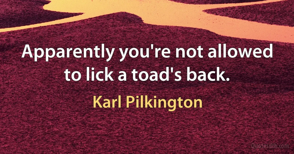 Apparently you're not allowed to lick a toad's back. (Karl Pilkington)